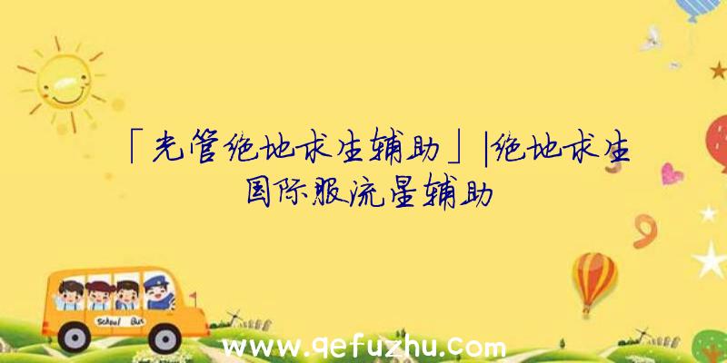 「光管绝地求生辅助」|绝地求生国际服流星辅助